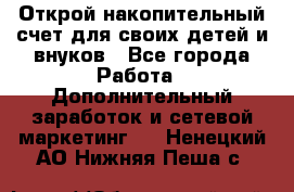 Открой накопительный счет для своих детей и внуков - Все города Работа » Дополнительный заработок и сетевой маркетинг   . Ненецкий АО,Нижняя Пеша с.